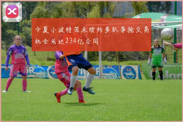 今夏小波特若未续约多队争抢交易机会或达234亿合同