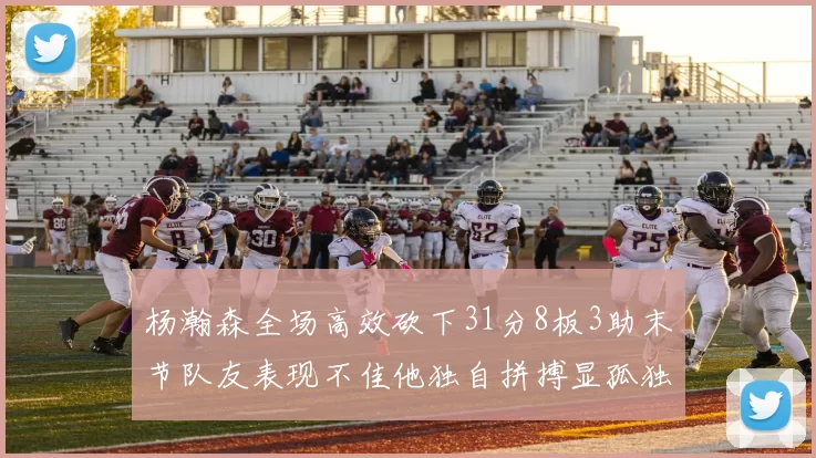 杨瀚森全场高效砍下31分8板3助末节队友表现不佳他独自拼搏显孤独