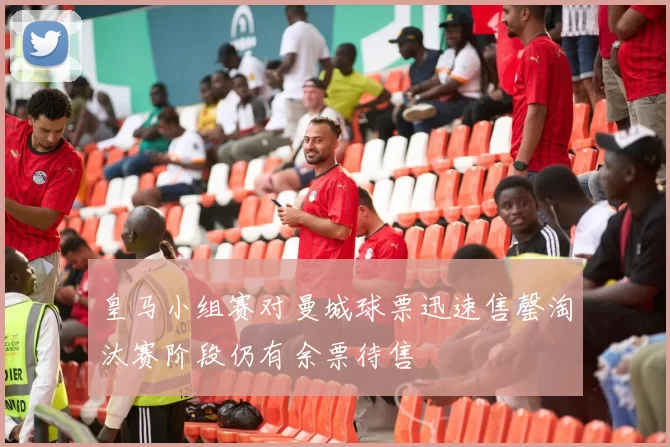 皇马小组赛对曼城球票迅速售罄淘汰赛阶段仍有余票待售