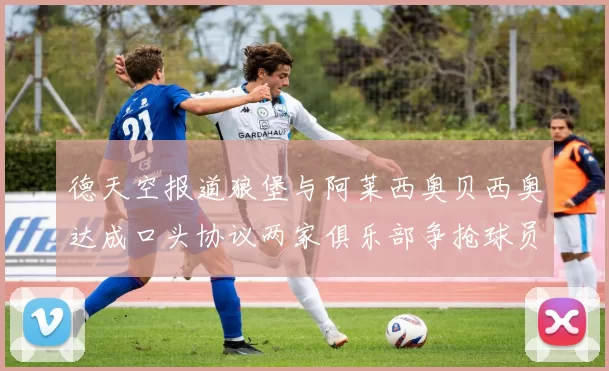 德天空报道狼堡与阿莱西奥贝西奥达成口头协议两家俱乐部争抢球员