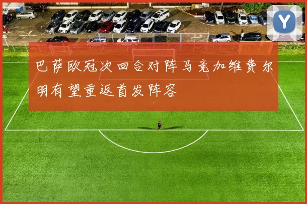 巴萨欧冠次回合对阵马竞加维费尔明有望重返首发阵容
