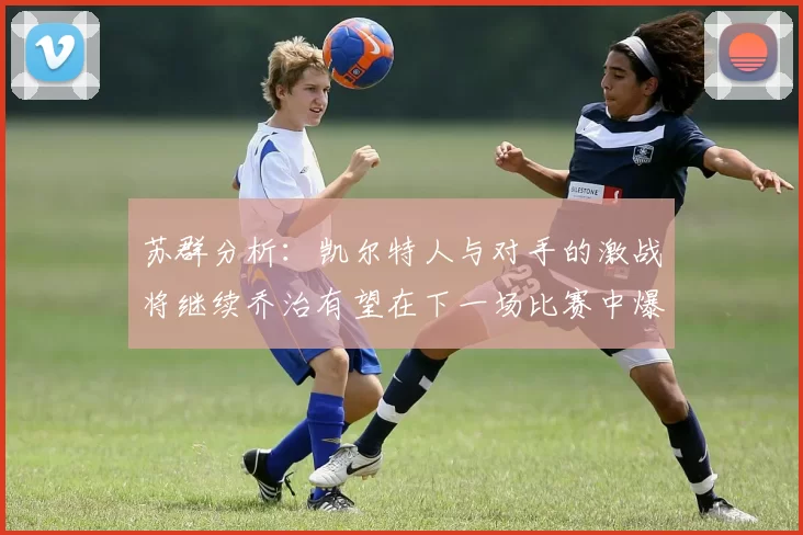 苏群分析：凯尔特人与对手的激战将继续乔治有望在下一场比赛中爆发