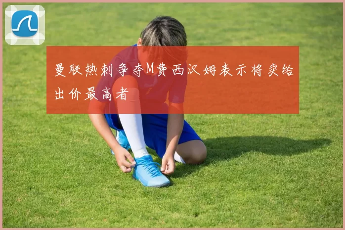 曼联热刺争夺M费西汉姆表示将卖给出价最高者