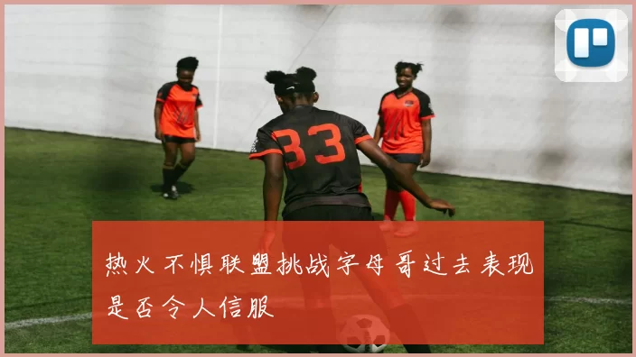 热火不惧联盟挑战字母哥过去表现是否令人信服