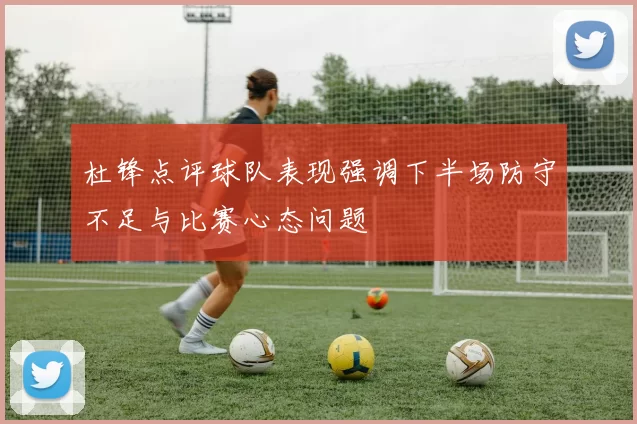 杜锋点评球队表现强调下半场防守不足与比赛心态问题