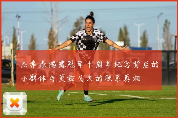 杰弗森揭露冠军十周年纪念背后的小群体与莫兹戈夫的联系真相