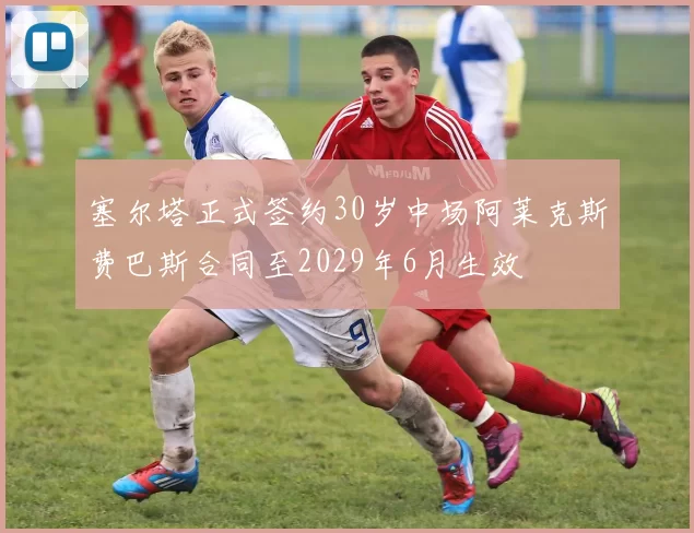 塞尔塔正式签约30岁中场阿莱克斯费巴斯合同至2029年6月生效