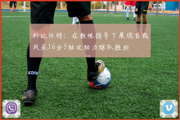 科比怀特：在教练指导下展现自我风采16分5助攻助力球队胜利