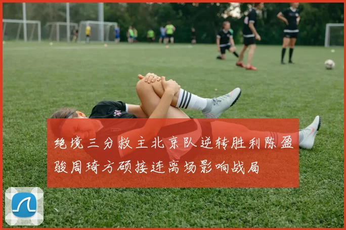 绝境三分救主北京队逆转胜利陈盈骏周琦方硕接连离场影响战局