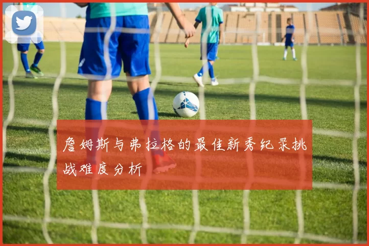 詹姆斯与弗拉格的最佳新秀纪录挑战难度分析