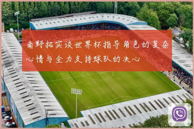 南野拓实谈世界杯指导角色的复杂心情与全力支持球队的决心