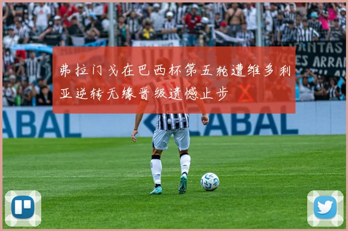 弗拉门戈在巴西杯第五轮遭维多利亚逆转无缘晋级遗憾止步