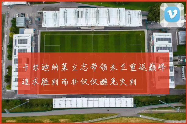 卡尔迪纳莱立志带领米兰重返巅峰追求胜利而非仅仅避免失利