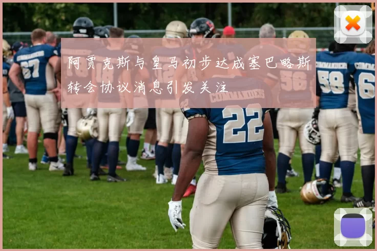阿贾克斯与皇马初步达成塞巴略斯转会协议消息引发关注