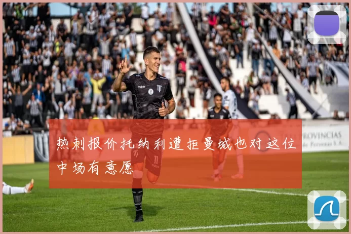 热刺报价托纳利遭拒曼城也对这位中场有意愿