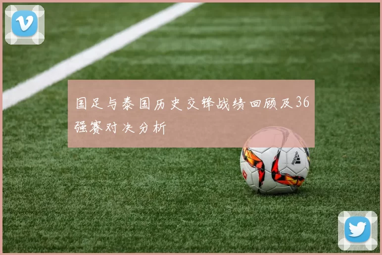 国足与泰国历史交锋战绩回顾及36强赛对决分析