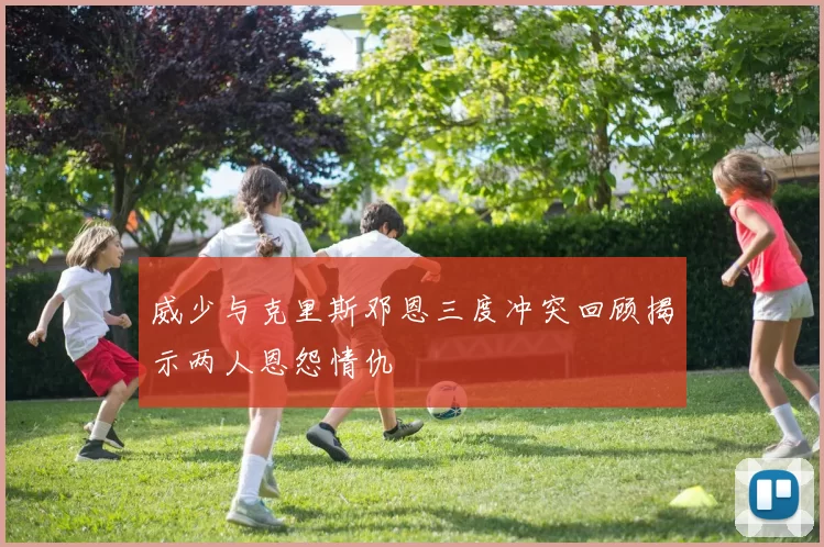 威少与克里斯邓恩三度冲突回顾揭示两人恩怨情仇