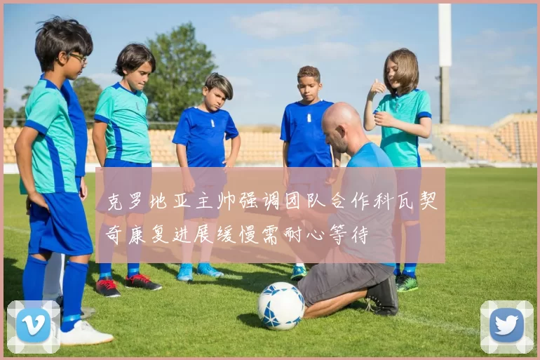 克罗地亚主帅强调团队合作科瓦契奇康复进展缓慢需耐心等待