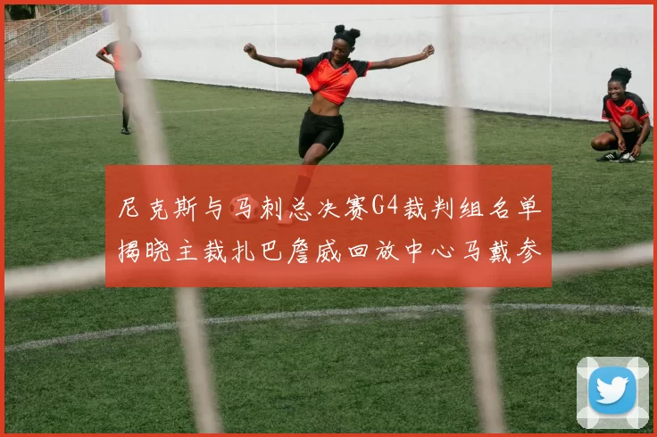 尼克斯与马刺总决赛G4裁判组名单揭晓主裁扎巴詹威回放中心马戴参与执法