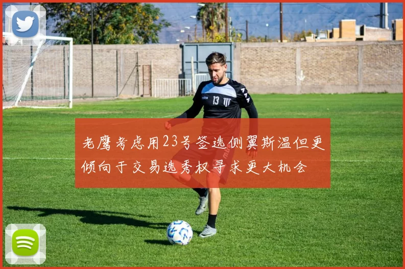 老鹰考虑用23号签选侧翼斯温但更倾向于交易选秀权寻求更大机会