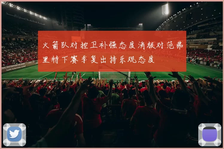 火箭队对控卫补强态度消极对范弗里特下赛季复出持乐观态度