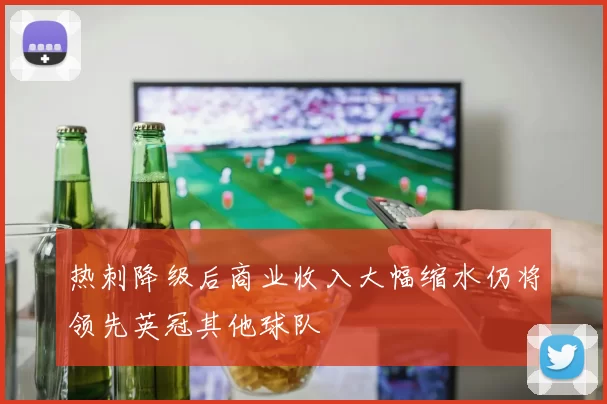 热刺降级后商业收入大幅缩水仍将领先英冠其他球队