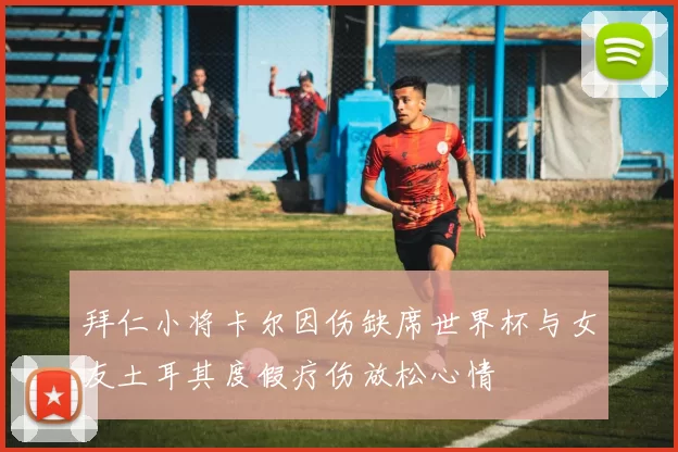 拜仁小将卡尔因伤缺席世界杯与女友土耳其度假疗伤放松心情