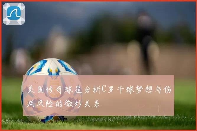 美国传奇球星分析C罗千球梦想与伤病风险的微妙关系