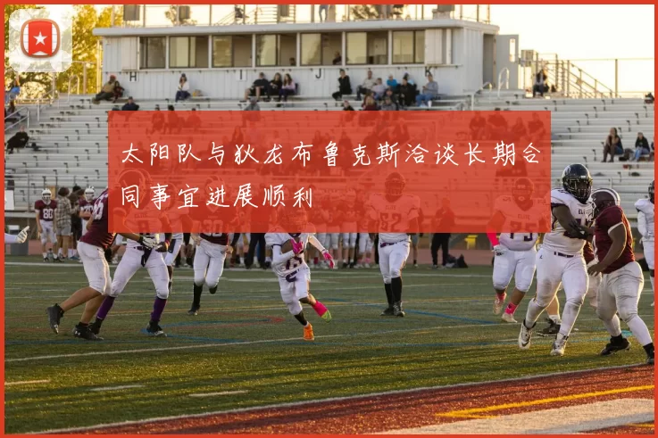 太阳队与狄龙布鲁克斯洽谈长期合同事宜进展顺利