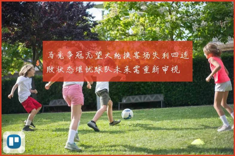 马竞争冠无望大轮换客场失利四连败状态堪忧球队未来需重新审视