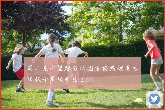 周二竞彩篮球分析掘金伤病恢复太阳双子星联手出击