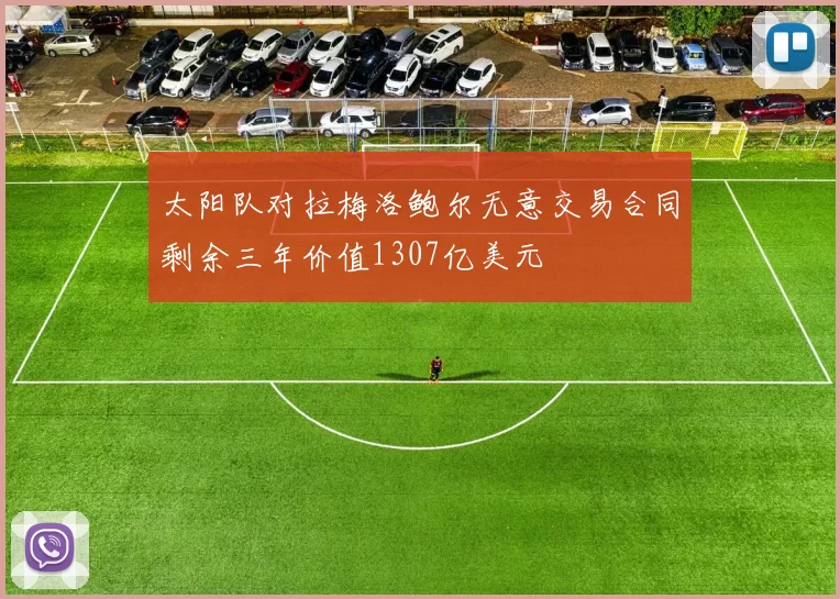 太阳队对拉梅洛鲍尔无意交易合同剩余三年价值1307亿美元