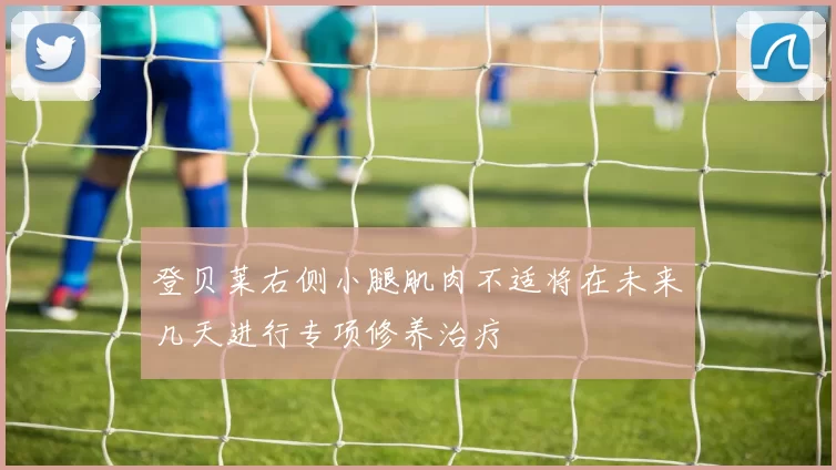 登贝莱右侧小腿肌肉不适将在未来几天进行专项修养治疗