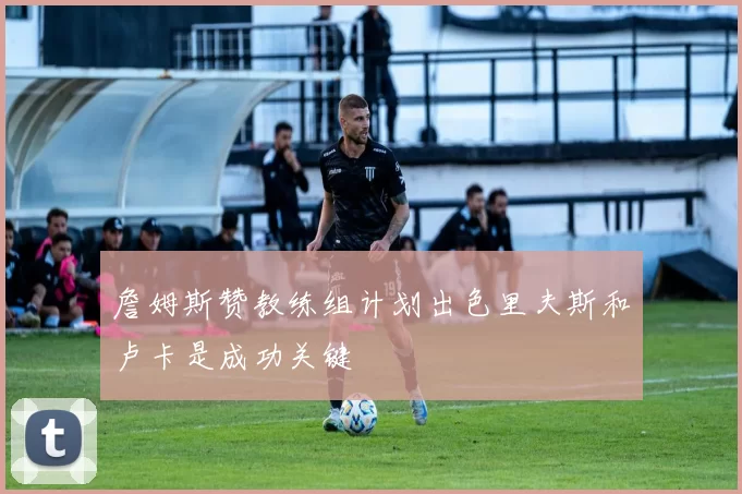 詹姆斯赞教练组计划出色里夫斯和卢卡是成功关键