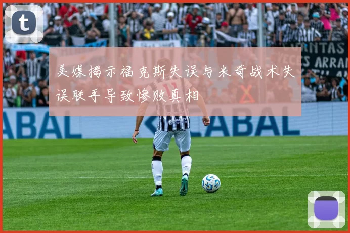 美媒揭示福克斯失误与米奇战术失误联手导致惨败真相