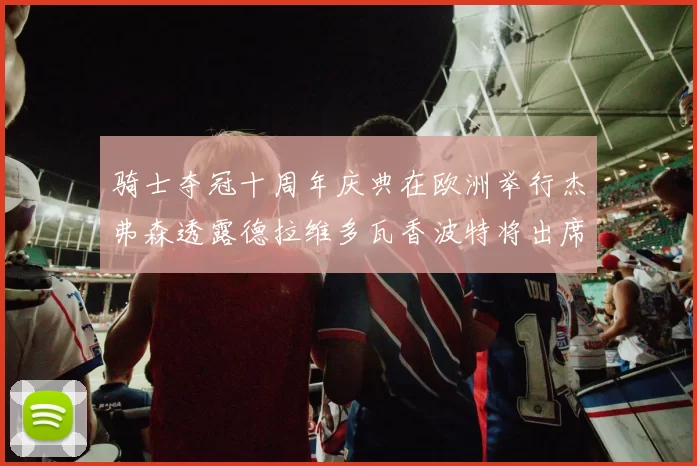 骑士夺冠十周年庆典在欧洲举行杰弗森透露德拉维多瓦香波特将出席