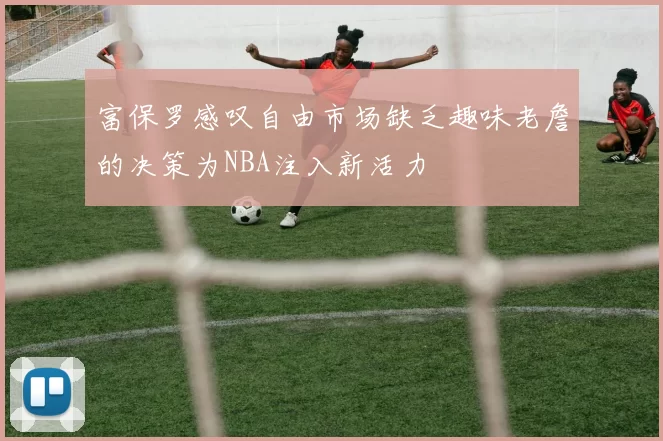 富保罗感叹自由市场缺乏趣味老詹的决策为NBA注入新活力