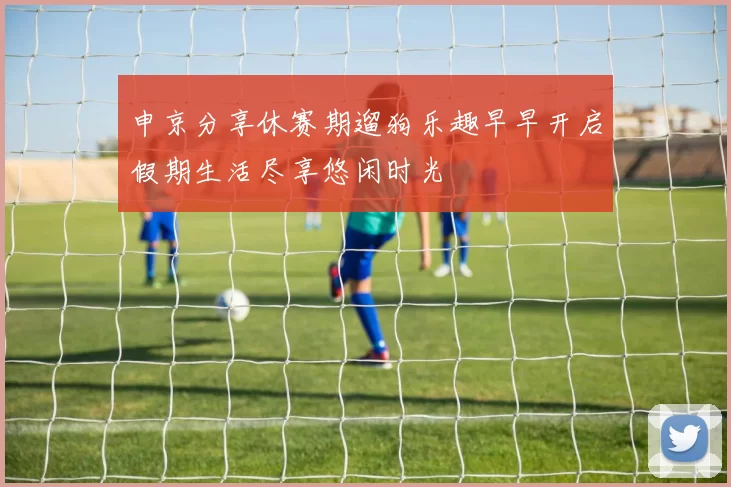 申京分享休赛期遛狗乐趣早早开启假期生活尽享悠闲时光