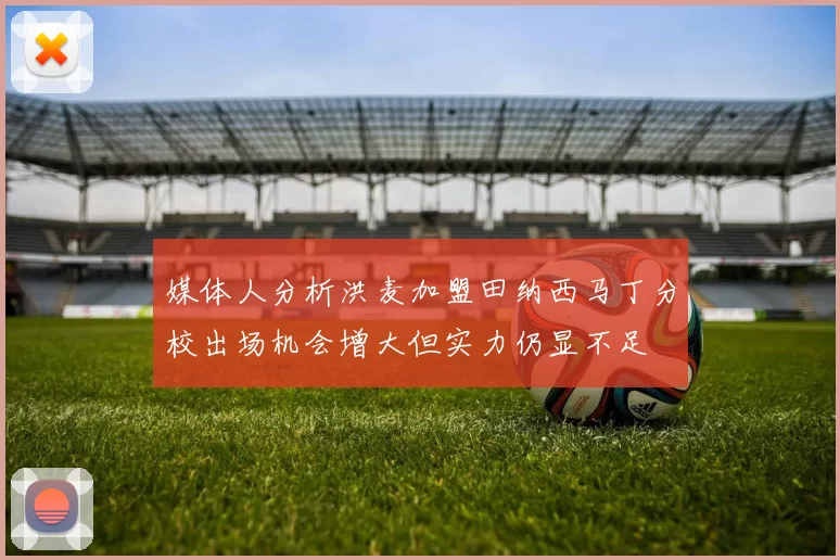 媒体人分析洪麦加盟田纳西马丁分校出场机会增大但实力仍显不足