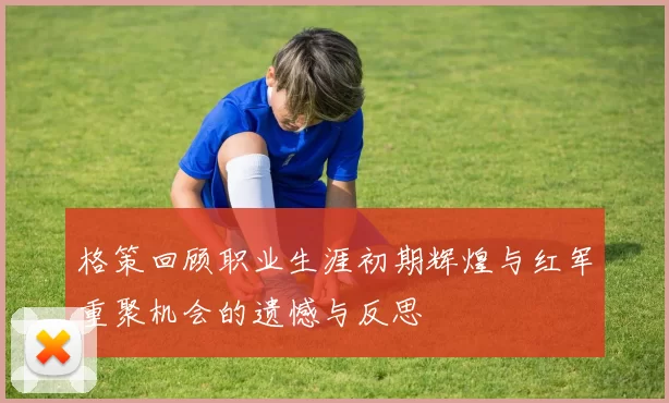 格策回顾职业生涯初期辉煌与红军重聚机会的遗憾与反思