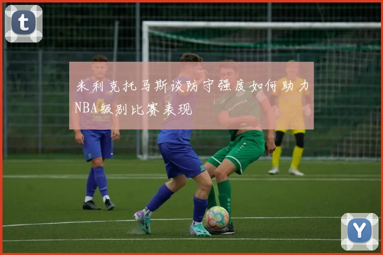 米利克托马斯谈防守强度如何助力NBA级别比赛表现