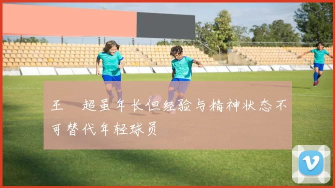 王燊超虽年长但经验与精神状态不可替代年轻球员